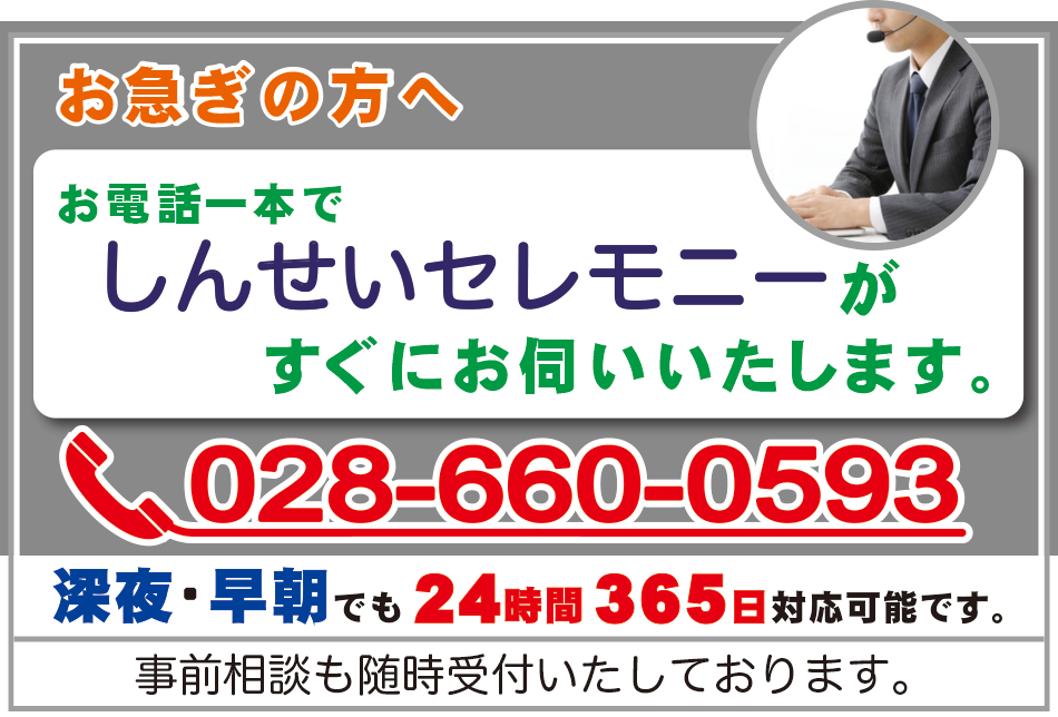 お急ぎの方へ　お電話一本でしんせいセレモニーがすぐにお伺いいたします。　電話028-660-0593　深夜・早朝でも24時間365日対応可能です。事前相談も随時受付いたしております。